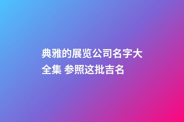 典雅的展览公司名字大全集 参照这批吉名